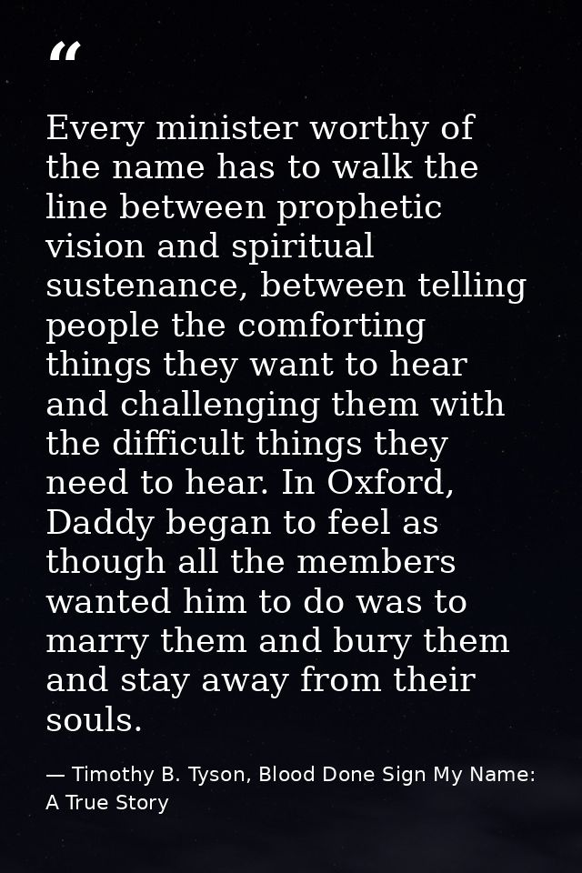 Every minister worthy of the name has to walk the line between prophetic vision and spiritual sustenance, between tellin — Timothy B. Tyson, Blood Done Sign My Name: A True Story
