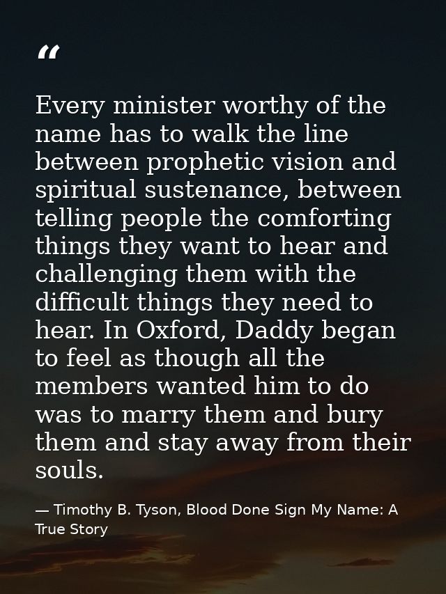 Every minister worthy of the name has to walk the line between prophetic vision and spiritual sustenance, between tellin — Timothy B. Tyson, Blood Done Sign My Name: A True Story