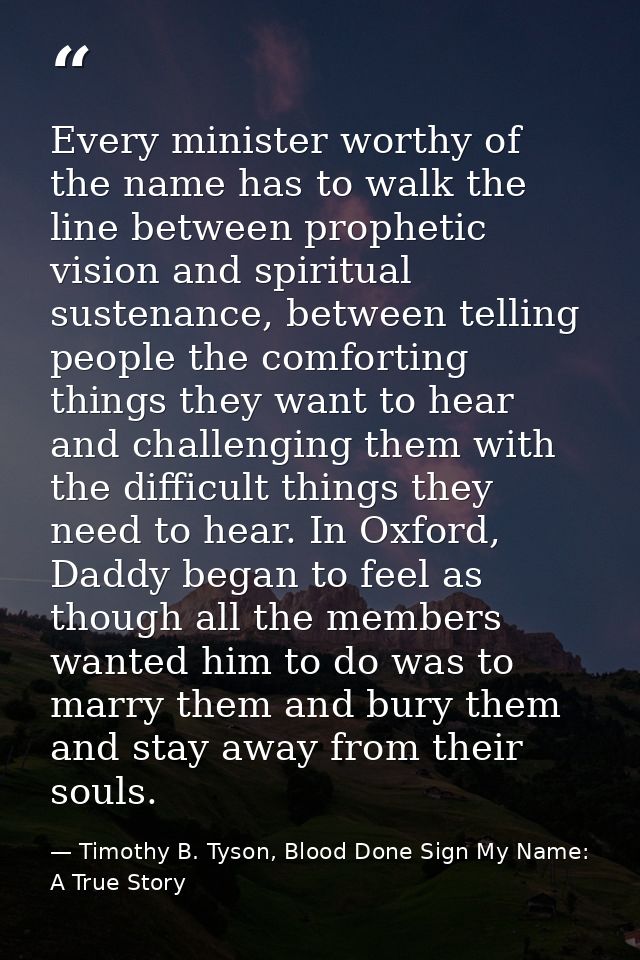 Every minister worthy of the name has to walk the line between prophetic vision and spiritual sustenance, between tellin — Timothy B. Tyson, Blood Done Sign My Name: A True Story