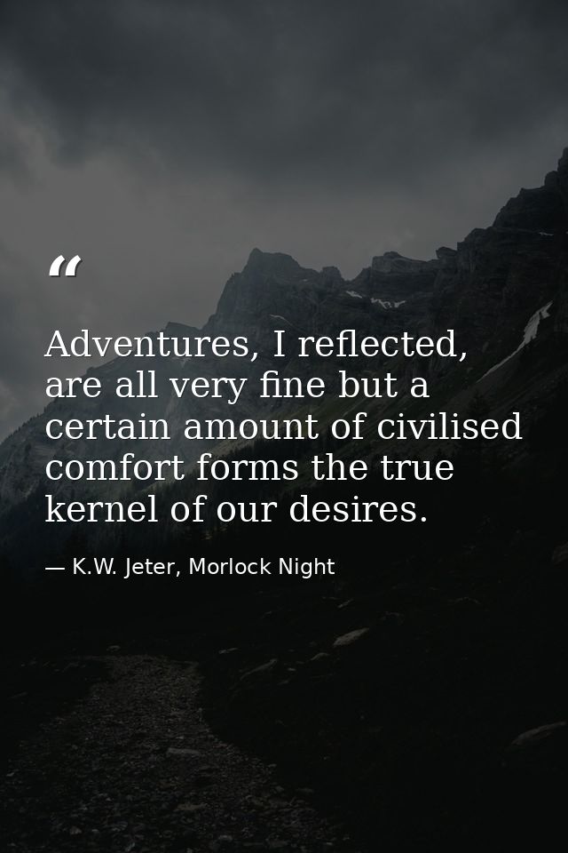 Adventures, I reflected, are all very fine but a certain amount of civilised comfort forms the true kernel of our desire — K.W. Jeter, Morlock Night