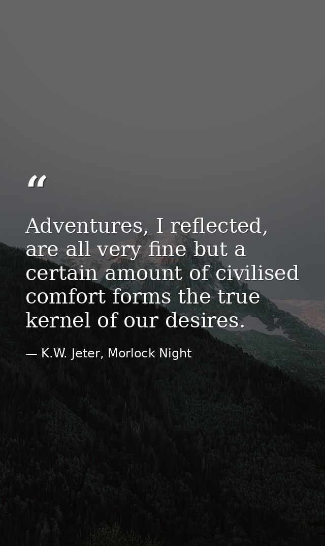 Adventures, I reflected, are all very fine but a certain amount of civilised comfort forms the true kernel of our desire — K.W. Jeter, Morlock Night