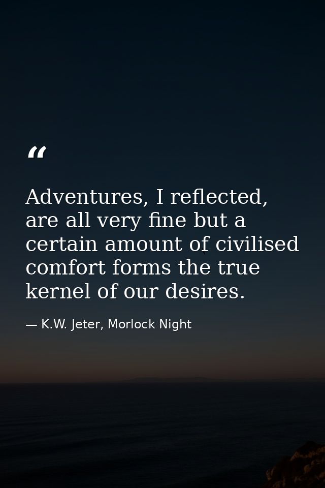Adventures, I reflected, are all very fine but a certain amount of civilised comfort forms the true kernel of our desire — K.W. Jeter, Morlock Night