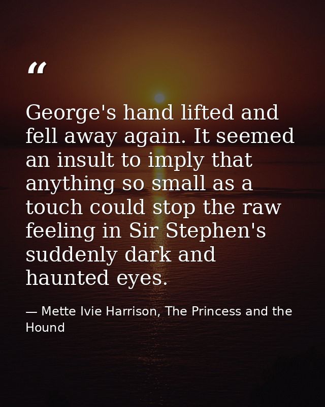 George's hand lifted and fell away again. It seemed an insult to imply that anything so small as a touch could stop the  — Mette Ivie Harrison, The Princess and the Hound