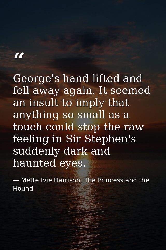 George's hand lifted and fell away again. It seemed an insult to imply that anything so small as a touch could stop the  — Mette Ivie Harrison, The Princess and the Hound