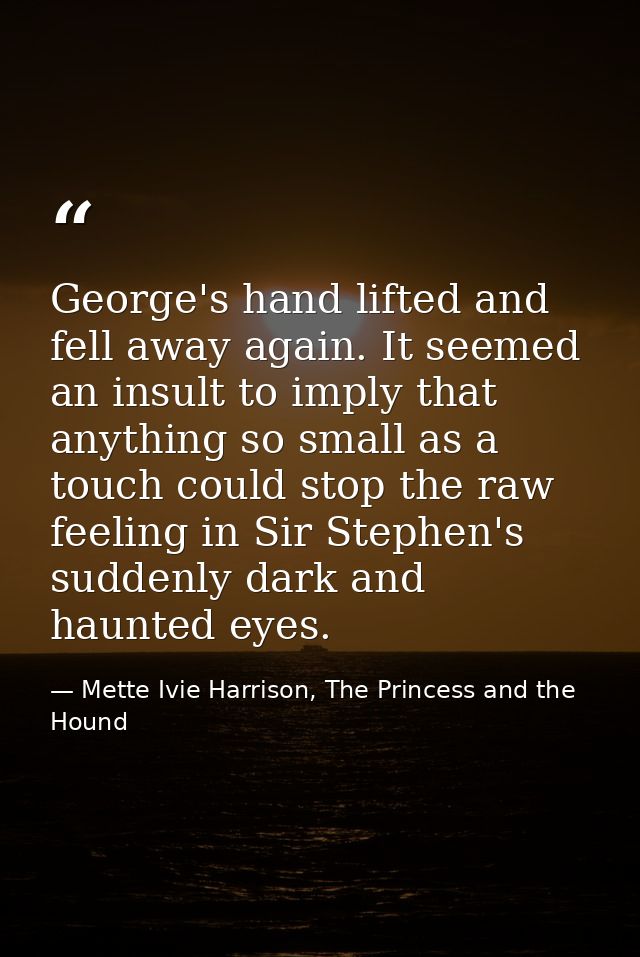 George's hand lifted and fell away again. It seemed an insult to imply that anything so small as a touch could stop the  — Mette Ivie Harrison, The Princess and the Hound