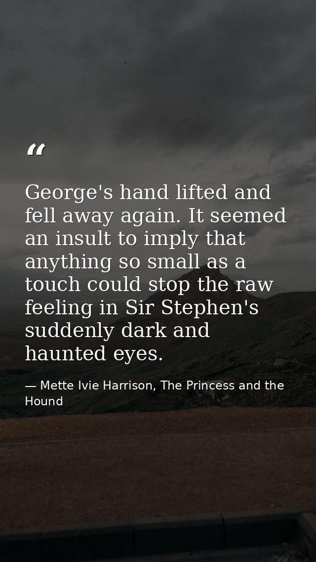 George's hand lifted and fell away again. It seemed an insult to imply that anything so small as a touch could stop the  — Mette Ivie Harrison, The Princess and the Hound