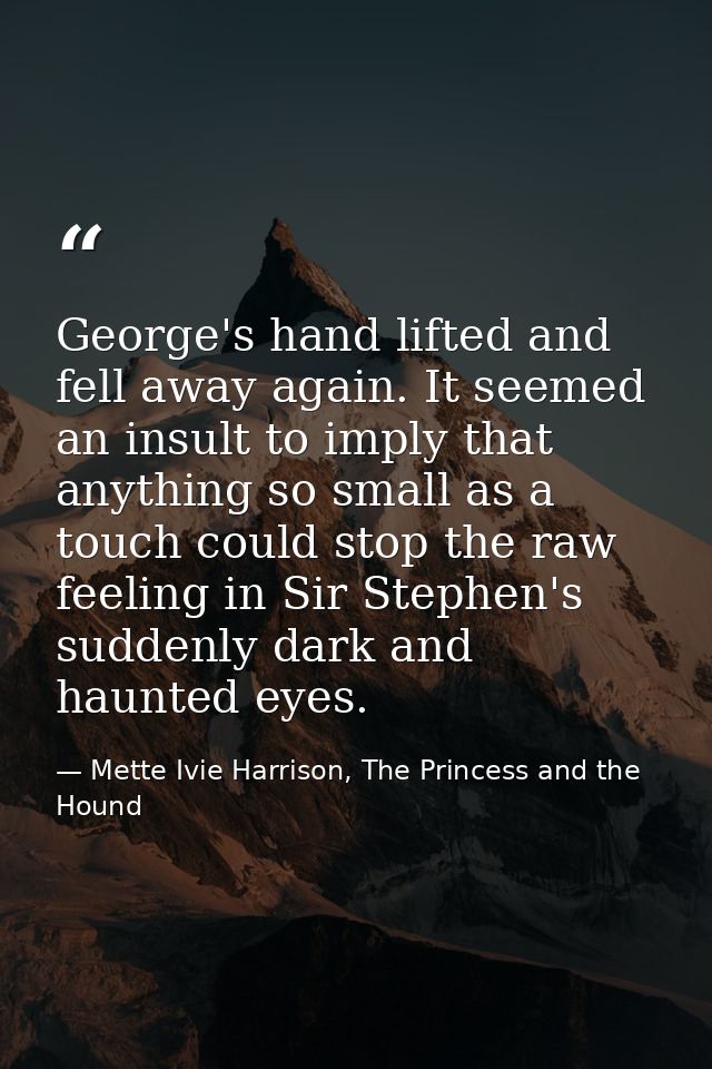 George's hand lifted and fell away again. It seemed an insult to imply that anything so small as a touch could stop the  — Mette Ivie Harrison, The Princess and the Hound