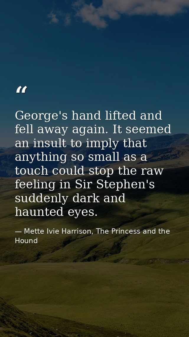 George's hand lifted and fell away again. It seemed an insult to imply that anything so small as a touch could stop the  — Mette Ivie Harrison, The Princess and the Hound