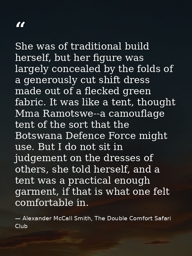 She was of traditional build herself, but her figure was largely concealed by the folds of a generously cut shift dress  — Alexander McCall Smith, The Double Comfort Safari Club