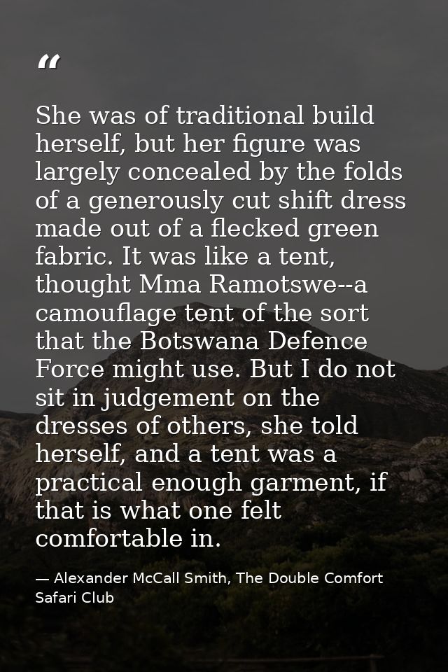 She was of traditional build herself, but her figure was largely concealed by the folds of a generously cut shift dress  — Alexander McCall Smith, The Double Comfort Safari Club