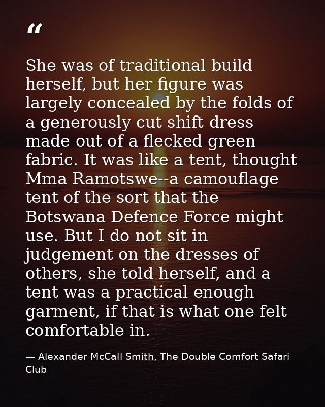She was of traditional build herself, but her figure was largely concealed by the folds of a generously cut shift dress  — Alexander McCall Smith, The Double Comfort Safari Club