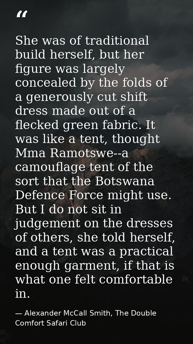 She was of traditional build herself, but her figure was largely concealed by the folds of a generously cut shift dress  — Alexander McCall Smith, The Double Comfort Safari Club