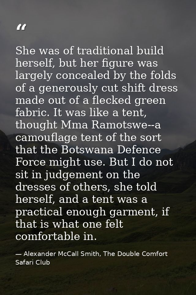 She was of traditional build herself, but her figure was largely concealed by the folds of a generously cut shift dress  — Alexander McCall Smith, The Double Comfort Safari Club