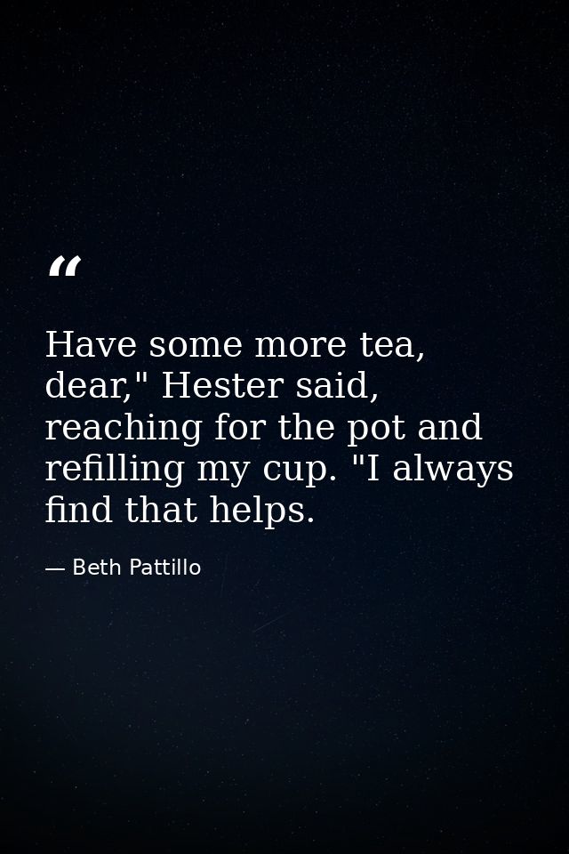 Have some more tea, dear," Hester said, reaching for the pot and refilling my cup. "I always find that helps. — Beth Pattillo