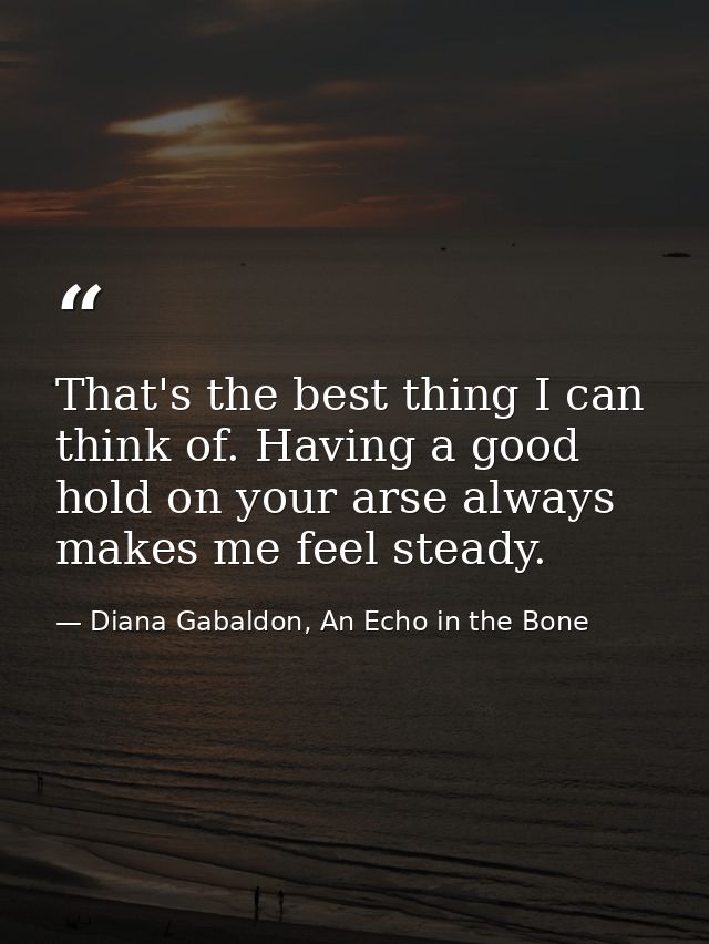 That's the best thing I can think of. Having a good hold on your arse always makes me feel steady. — Diana Gabaldon, An Echo in the Bone