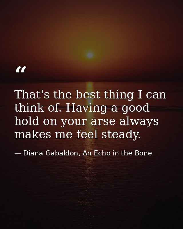 That's the best thing I can think of. Having a good hold on your arse always makes me feel steady. — Diana Gabaldon, An Echo in the Bone