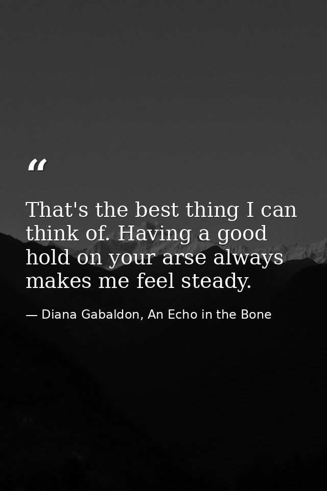 That's the best thing I can think of. Having a good hold on your arse always makes me feel steady. — Diana Gabaldon, An Echo in the Bone
