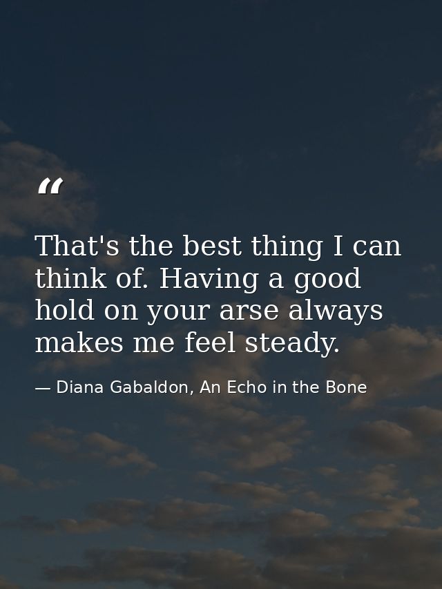 That's the best thing I can think of. Having a good hold on your arse always makes me feel steady. — Diana Gabaldon, An Echo in the Bone