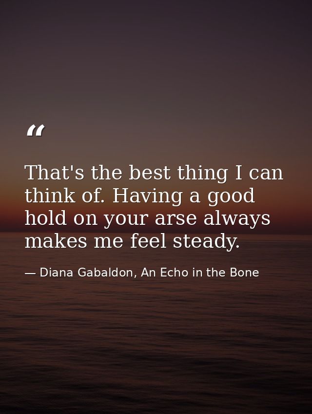 That's the best thing I can think of. Having a good hold on your arse always makes me feel steady. — Diana Gabaldon, An Echo in the Bone