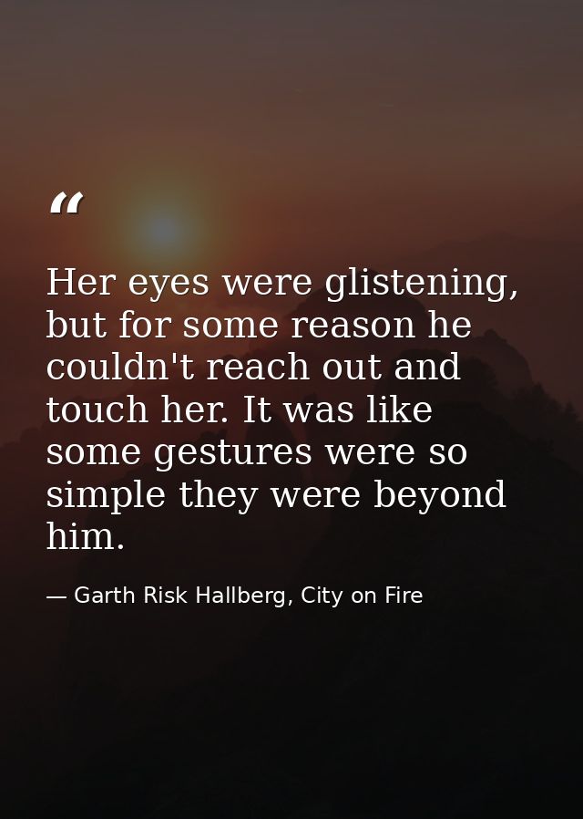 Her eyes were glistening, but for some reason he couldn't reach out and touch her. It was like some gestures were so sim — Garth Risk Hallberg, City on Fire