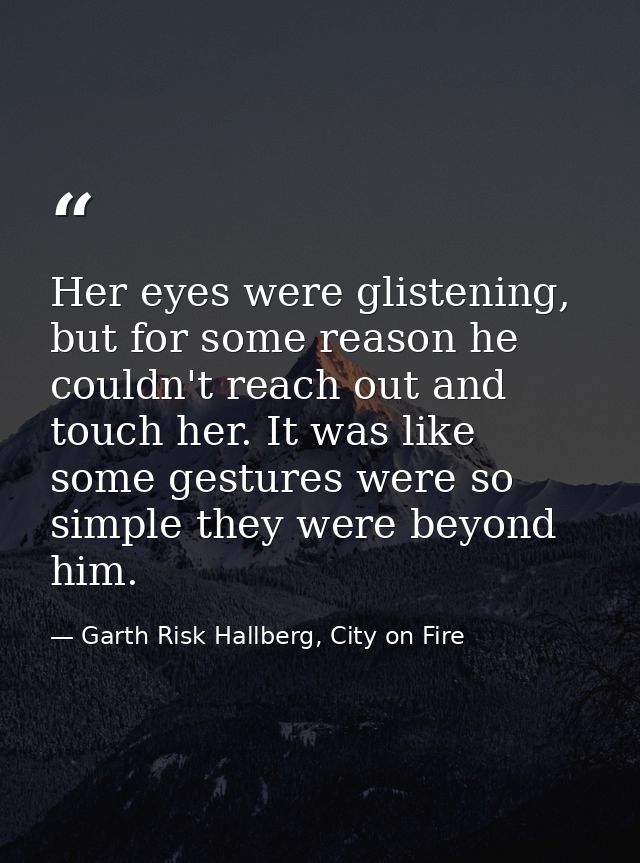 Her eyes were glistening, but for some reason he couldn't reach out and touch her. It was like some gestures were so sim — Garth Risk Hallberg, City on Fire