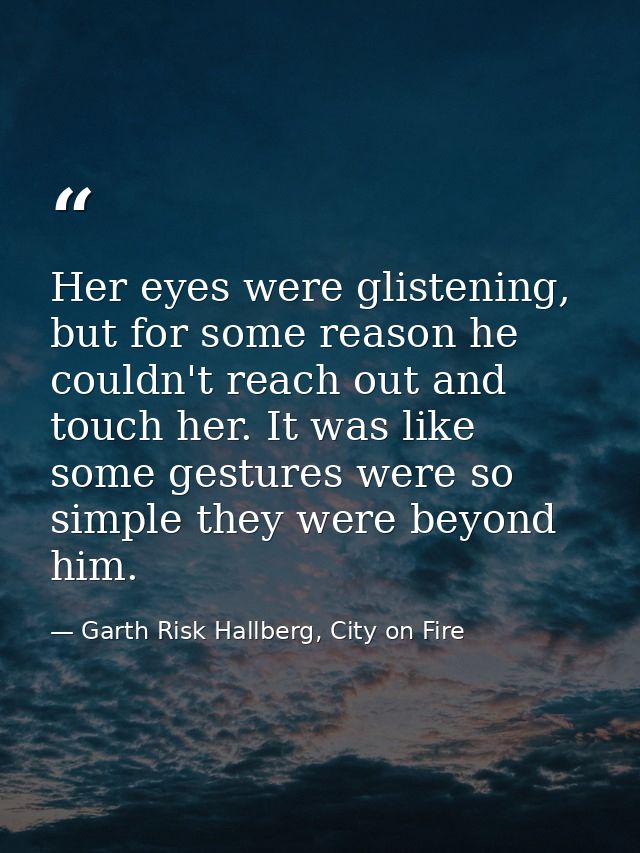 Her eyes were glistening, but for some reason he couldn't reach out and touch her. It was like some gestures were so sim — Garth Risk Hallberg, City on Fire