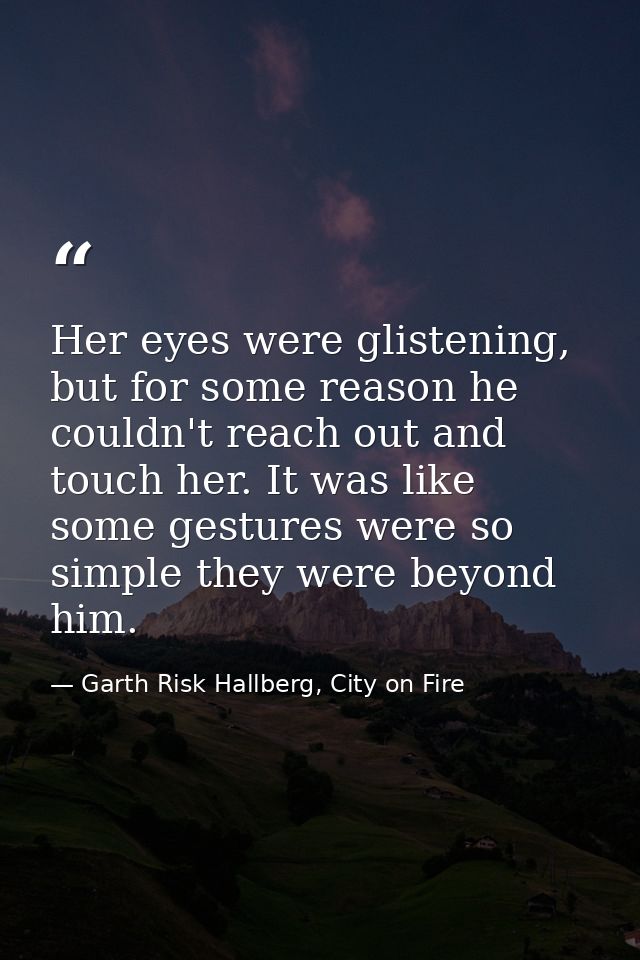 Her eyes were glistening, but for some reason he couldn't reach out and touch her. It was like some gestures were so sim — Garth Risk Hallberg, City on Fire