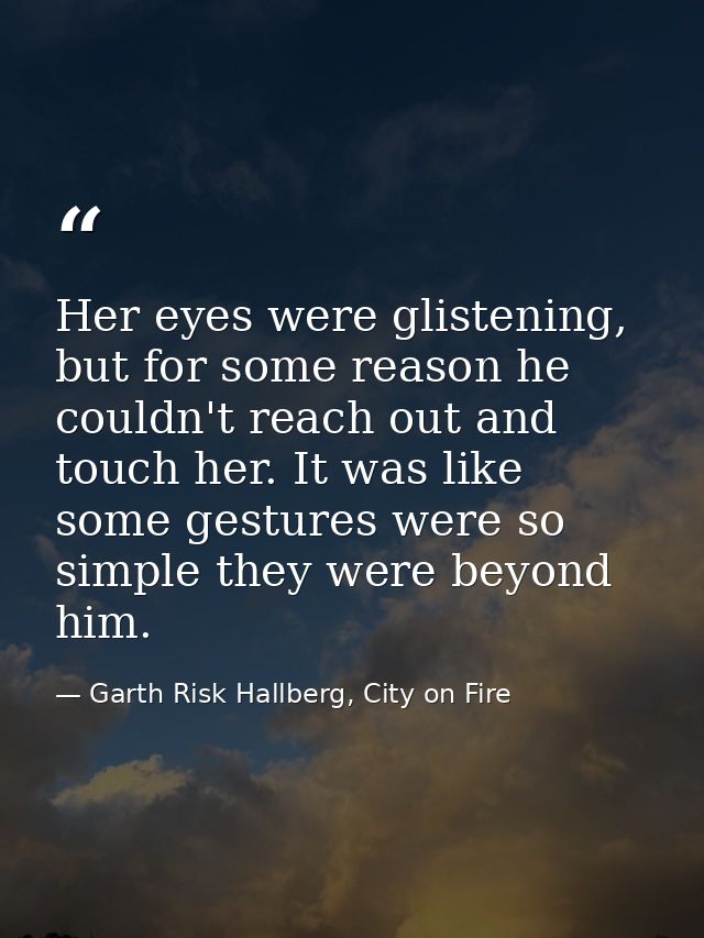 Her eyes were glistening, but for some reason he couldn't reach out and touch her. It was like some gestures were so sim — Garth Risk Hallberg, City on Fire