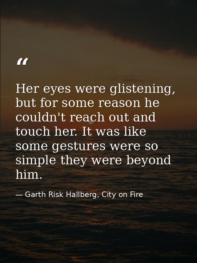 Her eyes were glistening, but for some reason he couldn't reach out and touch her. It was like some gestures were so sim — Garth Risk Hallberg, City on Fire