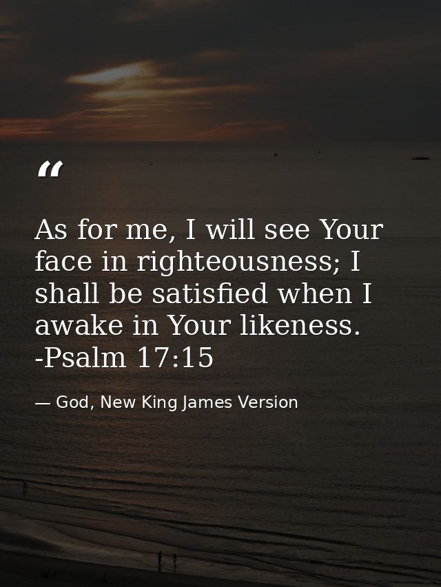 As for me, I will see Your face in righteousness; I shall be satisfied when I awake in Your likeness. -Psalm 17:15 — God, New King James Version