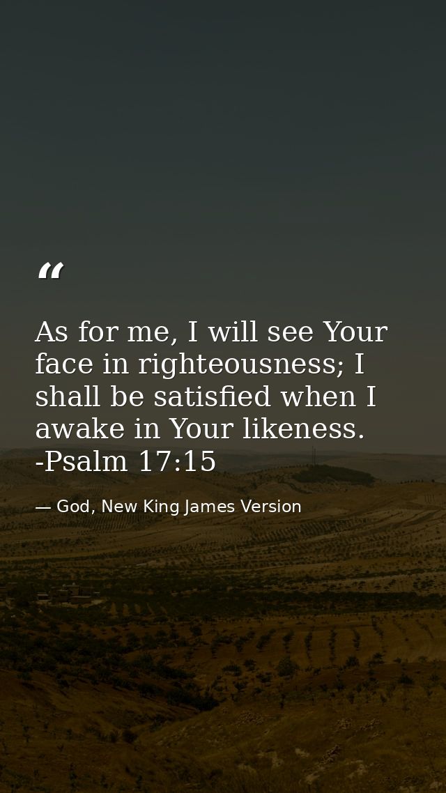 As for me, I will see Your face in righteousness; I shall be satisfied when I awake in Your likeness. -Psalm 17:15 — God, New King James Version