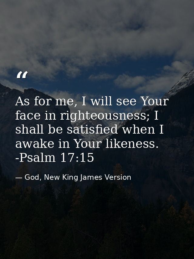 As for me, I will see Your face in righteousness; I shall be satisfied when I awake in Your likeness. -Psalm 17:15 — God, New King James Version