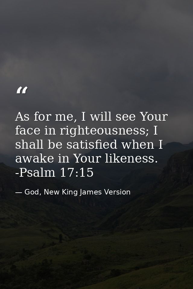 As for me, I will see Your face in righteousness; I shall be satisfied when I awake in Your likeness. -Psalm 17:15 — God, New King James Version