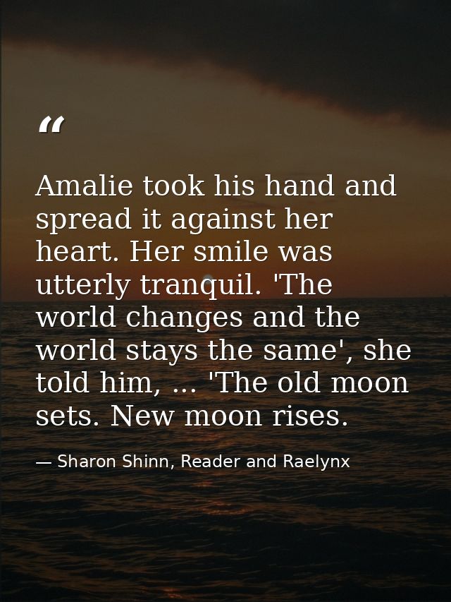 Amalie took his hand and spread it against her heart. Her smile was utterly tranquil. 'The world changes and the world s — Sharon Shinn, Reader and Raelynx