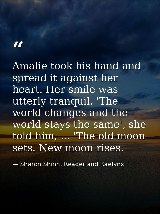Amalie took his hand and spread it against her heart. Her smile was utterly tranquil. 'The world changes and the world s — Sharon Shinn, Reader and Raelynx