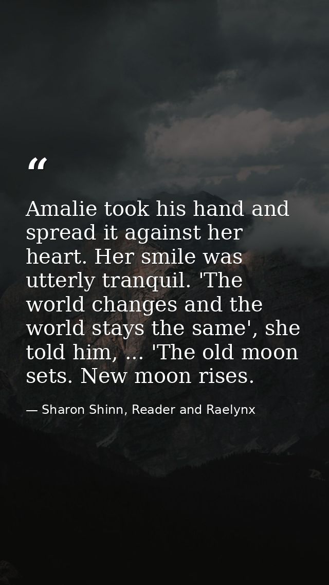Amalie took his hand and spread it against her heart. Her smile was utterly tranquil. 'The world changes and the world s — Sharon Shinn, Reader and Raelynx