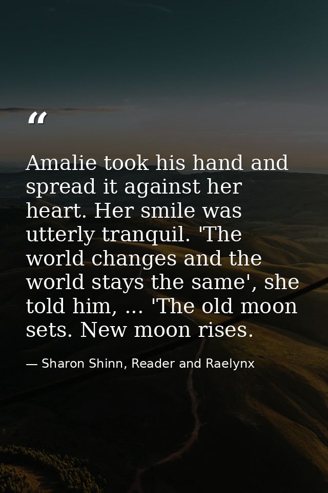 Amalie took his hand and spread it against her heart. Her smile was utterly tranquil. 'The world changes and the world s — Sharon Shinn, Reader and Raelynx