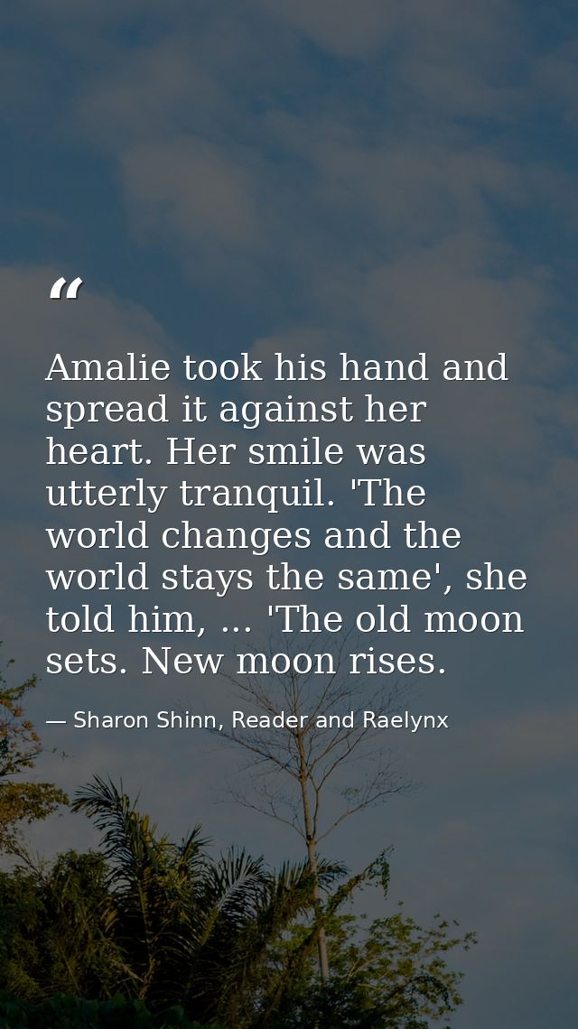 Amalie took his hand and spread it against her heart. Her smile was utterly tranquil. 'The world changes and the world s — Sharon Shinn, Reader and Raelynx