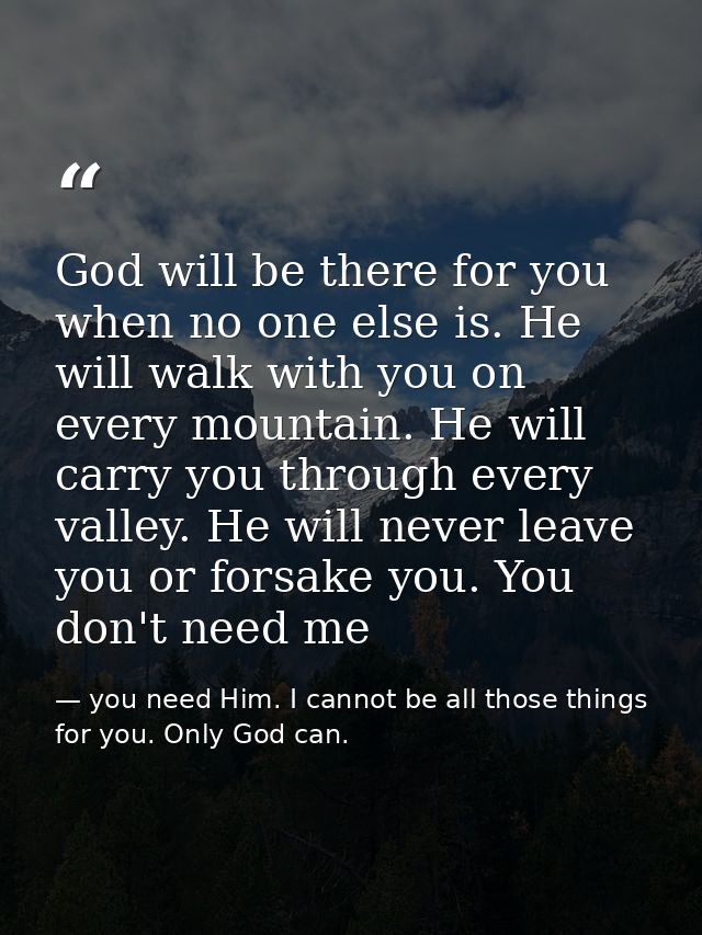 God will be there for you when no one else is. He will walk with you on every mountain. He will carry you through every  — you need Him. I cannot be all those things for you. Only God can.