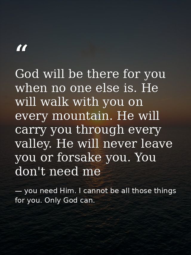 God will be there for you when no one else is. He will walk with you on every mountain. He will carry you through every  — you need Him. I cannot be all those things for you. Only God can.
