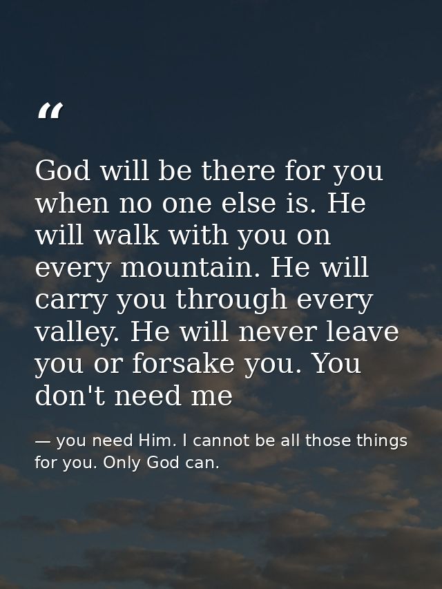 God will be there for you when no one else is. He will walk with you on every mountain. He will carry you through every  — you need Him. I cannot be all those things for you. Only God can.
