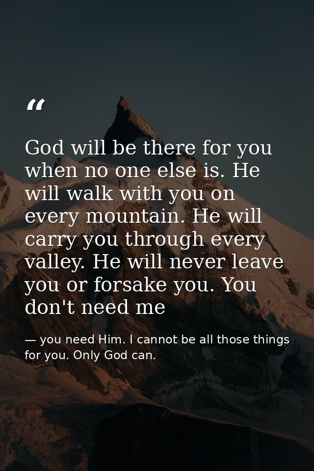 God will be there for you when no one else is. He will walk with you on every mountain. He will carry you through every  — you need Him. I cannot be all those things for you. Only God can.
