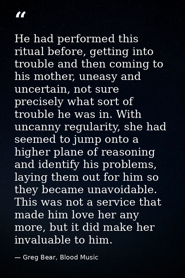 He had performed this ritual before, getting into trouble and then coming to his mother, uneasy and uncertain, not sure  — Greg Bear, Blood Music