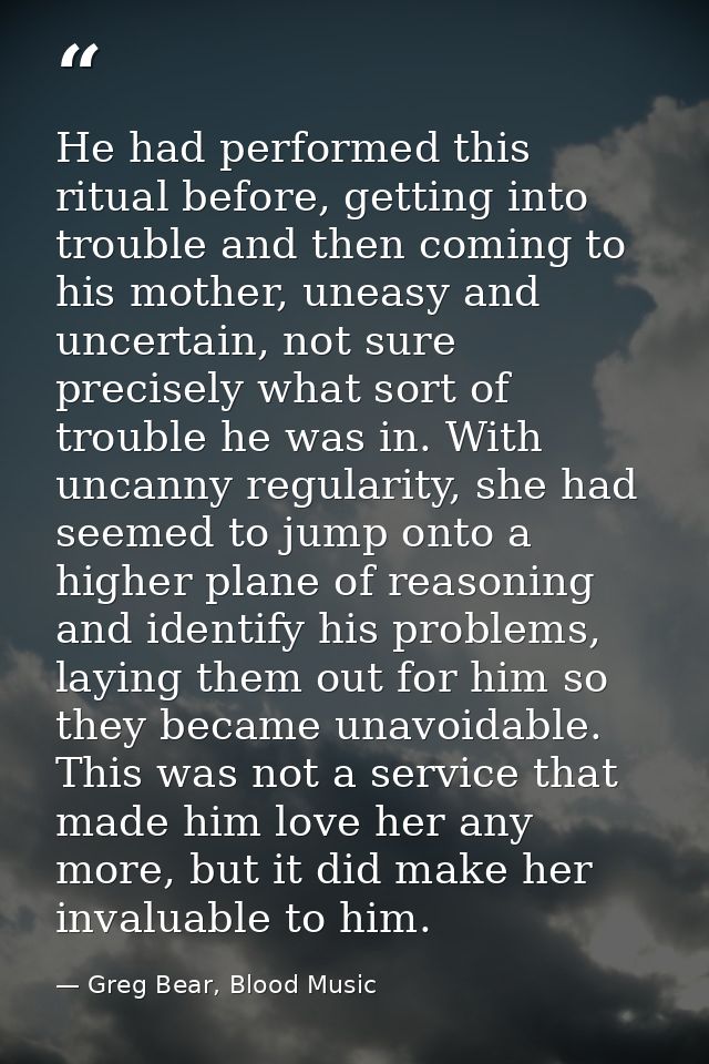 He had performed this ritual before, getting into trouble and then coming to his mother, uneasy and uncertain, not sure  — Greg Bear, Blood Music