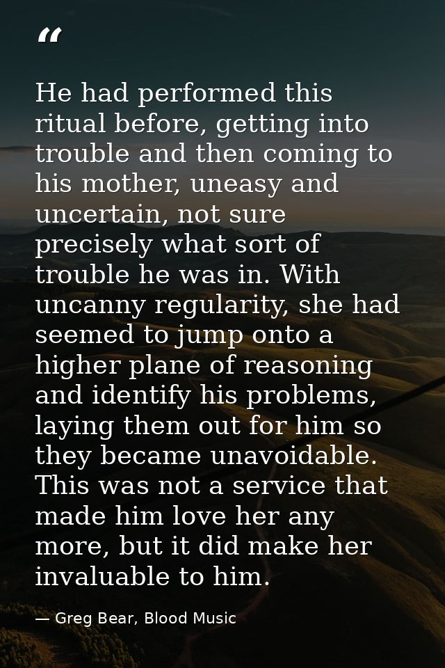 He had performed this ritual before, getting into trouble and then coming to his mother, uneasy and uncertain, not sure  — Greg Bear, Blood Music