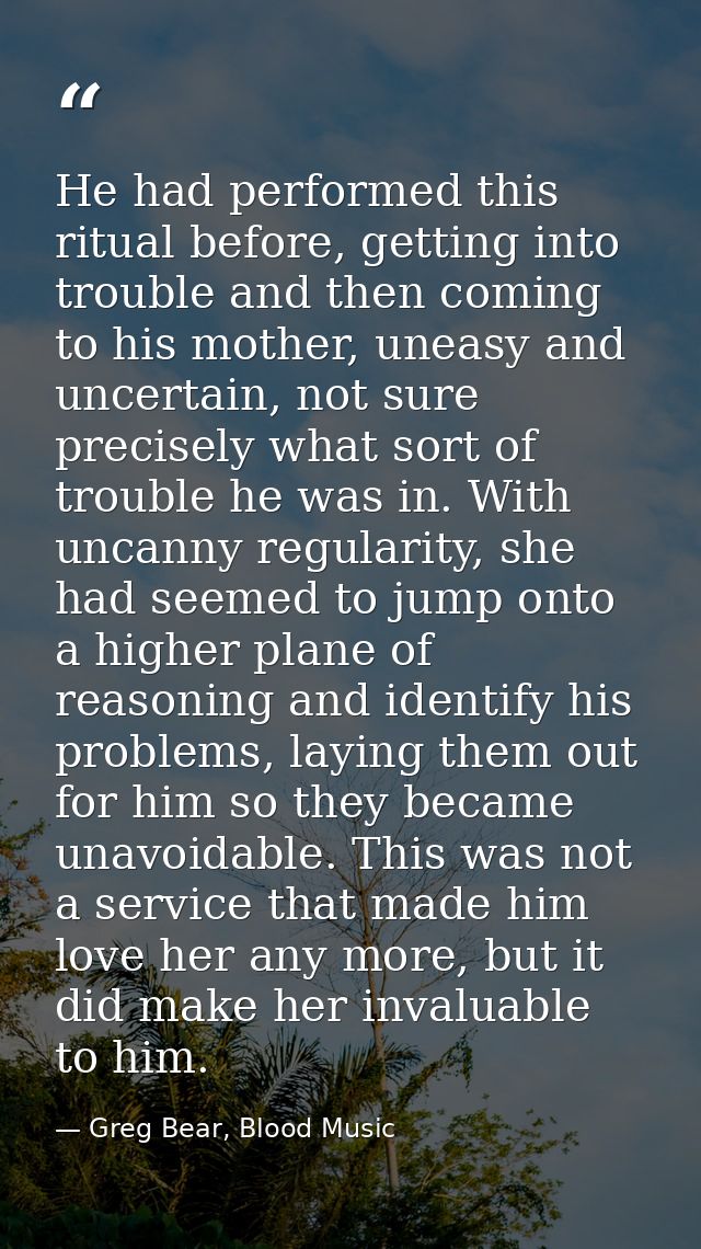 He had performed this ritual before, getting into trouble and then coming to his mother, uneasy and uncertain, not sure  — Greg Bear, Blood Music