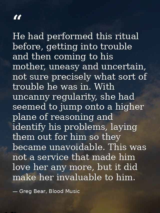 He had performed this ritual before, getting into trouble and then coming to his mother, uneasy and uncertain, not sure  — Greg Bear, Blood Music