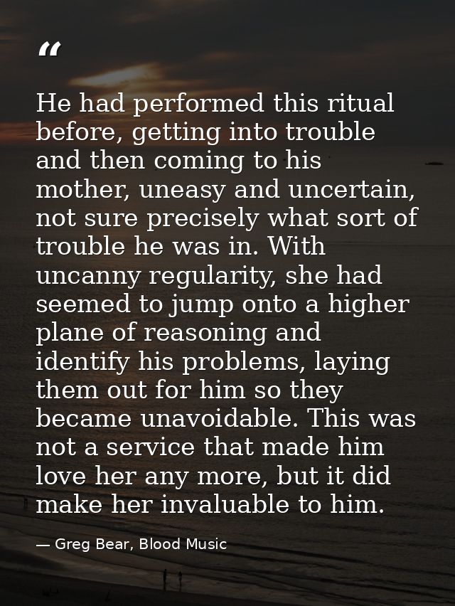 He had performed this ritual before, getting into trouble and then coming to his mother, uneasy and uncertain, not sure  — Greg Bear, Blood Music