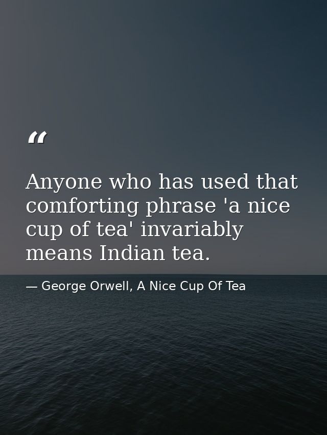 Anyone who has used that comforting phrase 'a nice cup of tea' invariably means Indian tea. — George Orwell, A Nice Cup Of Tea