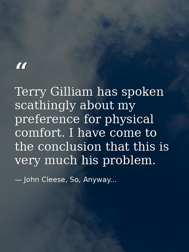 Terry Gilliam has spoken scathingly about my preference for physical comfort. I have come to the conclusion that this is — John Cleese, So, Anyway...